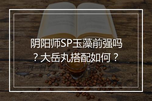 阴阳师SP玉藻前强吗？大岳丸搭配如何？
