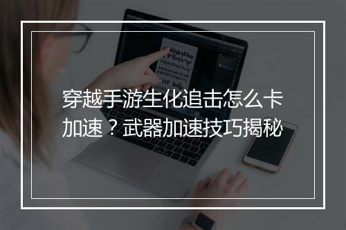 穿越手游生化追击怎么卡加速?武器加速技巧揭秘