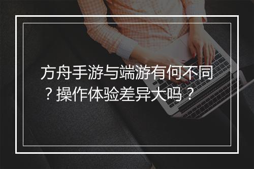 方舟手游与端游有何不同?操作体验差异大吗?