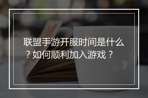联盟手游开服时间是什么?如何顺利加入游戏?