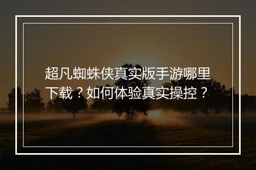超凡蜘蛛侠真实版手游哪里下载?如何体验真实操控?