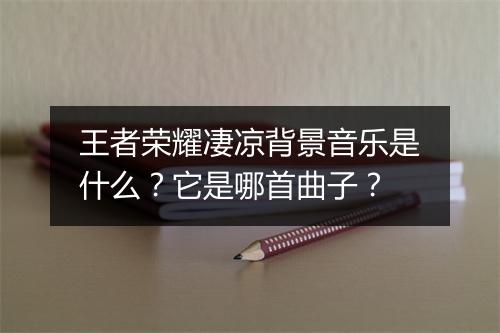 王者荣耀凄凉背景音乐是什么?它是哪首曲子?
