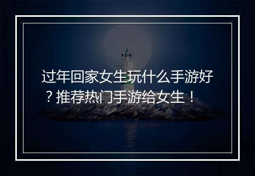 过年回家女生玩什么手游好?推荐热门手游给女生!