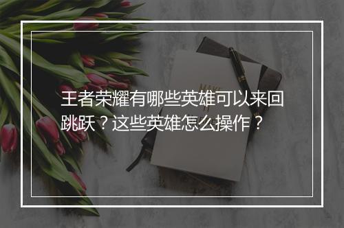 王者荣耀有哪些英雄可以来回跳跃?这些英雄怎么操作?