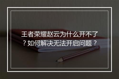 王者荣耀赵云为什么开不了?如何解决无法开启问题?