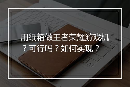 用纸箱做王者荣耀游戏机?可行吗?如何实现?