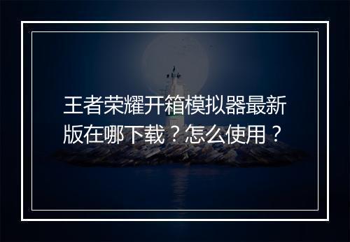 王者荣耀开箱模拟器最新版在哪下载?怎么使用?