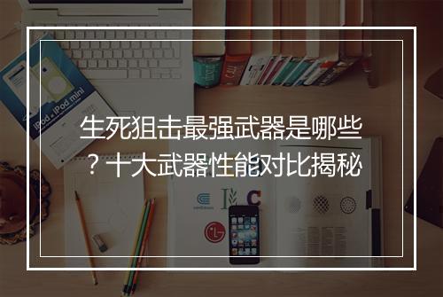 生死狙击最强武器是哪些?十大武器性能对比揭秘