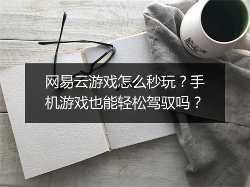网易云游戏怎么秒玩?手机游戏也能轻松驾驭吗?