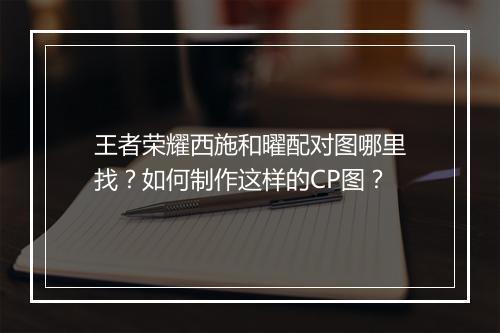王者荣耀西施和曜配对图哪里找?如何制作这样的CP图?