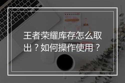 王者荣耀库存怎么取出?如何操作使用?