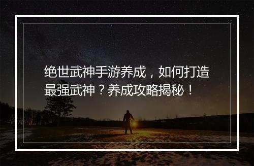 绝世武神手游养成,如何打造最强武神?养成攻略揭秘!