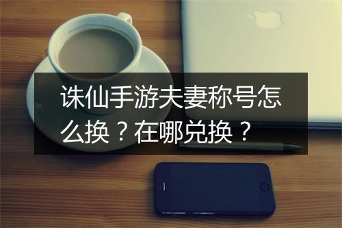 诛仙手游夫妻称号怎么换?在哪兑换?