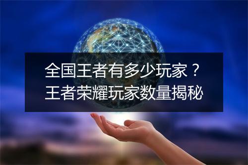 全国王者有多少玩家?王者荣耀玩家数量揭秘