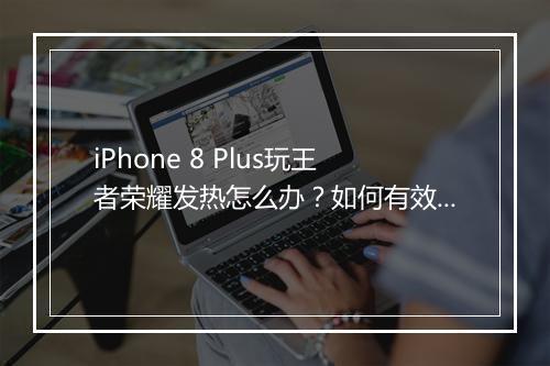 iPhone 8 Plus玩王者荣耀发热怎么办?如何有效散热?