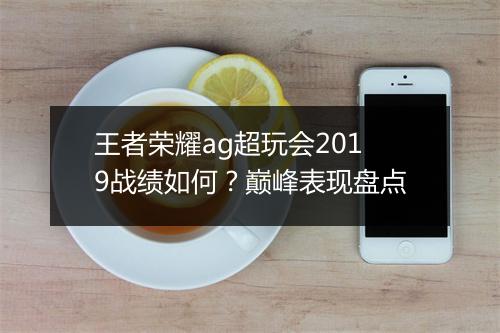 王者荣耀ag超玩会2019战绩如何?巅峰表现盘点