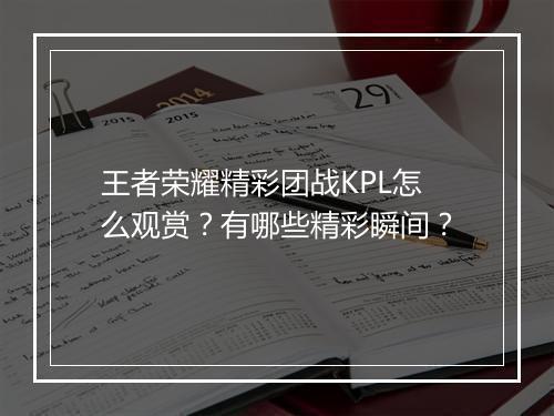 王者荣耀精彩团战KPL怎么观赏?有哪些精彩瞬间?
