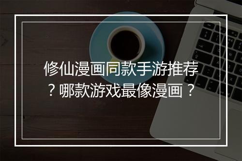 修仙漫画同款手游推荐?哪款游戏最像漫画?