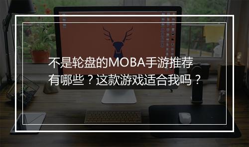 不是轮盘的MOBA手游推荐有哪些?这款游戏适合我吗?