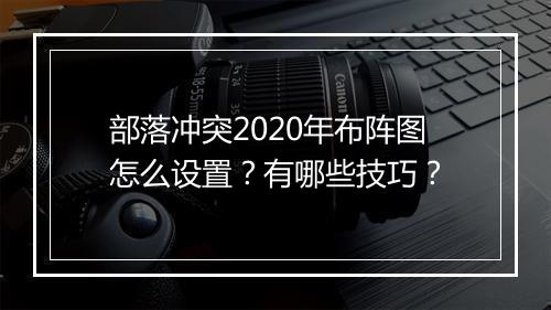 部落冲突2020年布阵图怎么设置?有哪些技巧?
