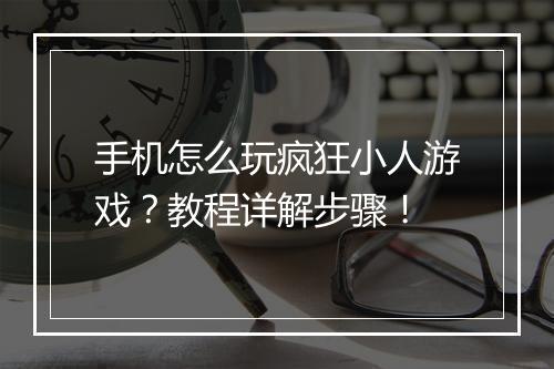 手机怎么玩疯狂小人游戏?教程详解步骤!