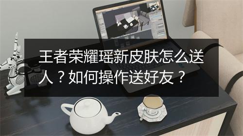王者荣耀瑶新皮肤怎么送人?如何操作送好友?