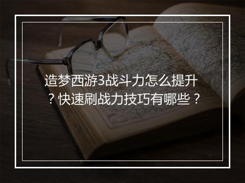 造梦西游3战斗力怎么提升?快速刷战力技巧有哪些?