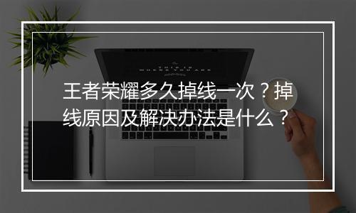 王者荣耀多久掉线一次?掉线原因及解决办法是什么?