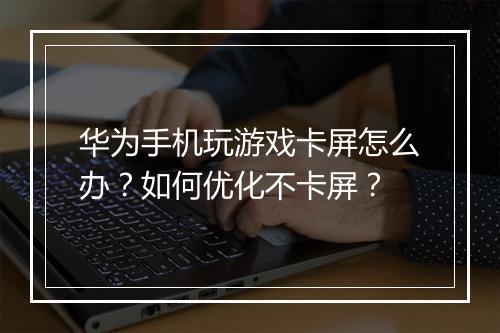 华为手机玩游戏卡屏怎么办?如何优化不卡屏?