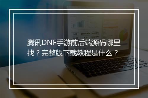 腾讯DNF手游前后端源码哪里找?完整版下载教程是什么?