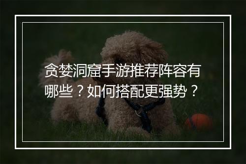 贪婪洞窟手游推荐阵容有哪些?如何搭配更强势?