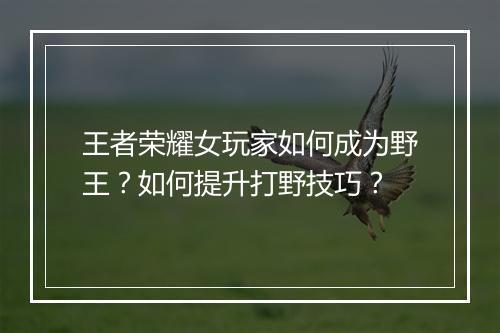 王者荣耀女玩家如何成为野王?如何提升打野技巧?