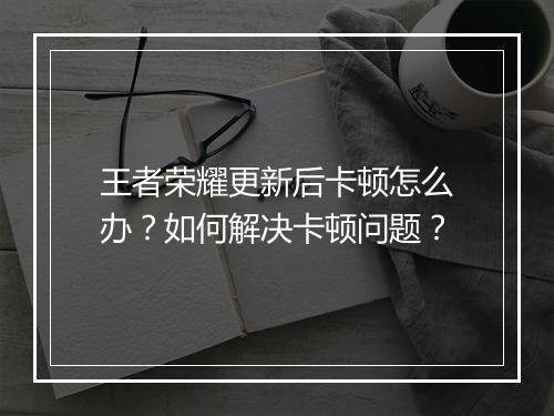 王者荣耀更新后卡顿怎么办?如何解决卡顿问题?