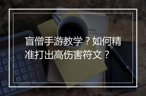 盲僧手游教学?如何精准打出高伤害符文?