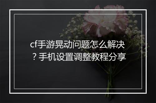 cf手游晃动问题怎么解决?手机设置调整教程分享