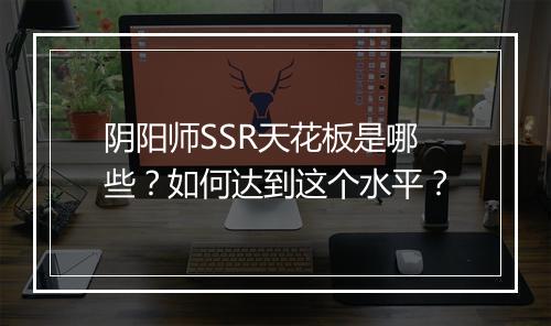 阴阳师SSR天花板是哪些?如何达到这个水平?
