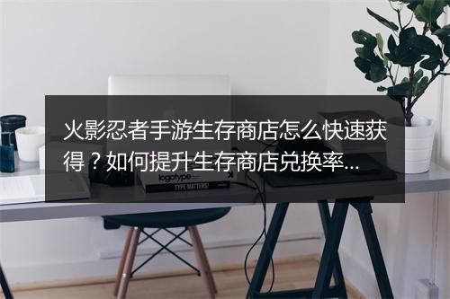 火影忍者手游生存商店怎么快速获得?如何提升生存商店兑换率?