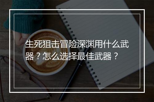 生死狙击冒险深渊用什么武器?怎么选择最佳武器?