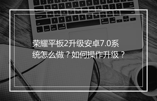 荣耀平板2升级安卓7.0系统怎么做?如何操作升级?