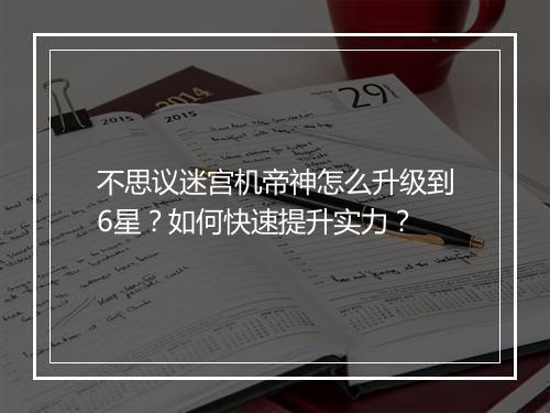 不思议迷宫机帝神怎么升级到6星?如何快速提升实力?