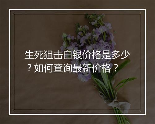 生死狙击白银价格是多少?如何查询最新价格?