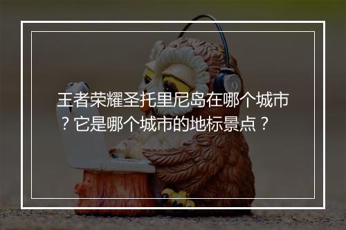 王者荣耀圣托里尼岛在哪个城市?它是哪个城市的地标景点?