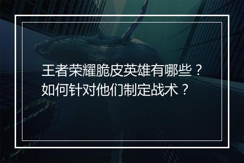 王者荣耀脆皮英雄有哪些?如何针对他们制定战术?