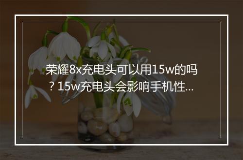 荣耀8x充电头可以用15w的吗?15w充电头会影响手机性能吗?