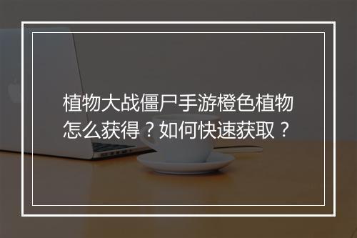 植物大战僵尸手游橙色植物怎么获得？如何快速获取？