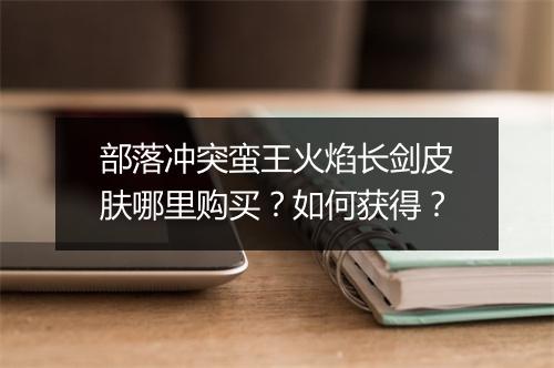 部落冲突蛮王火焰长剑皮肤哪里购买?如何获得?