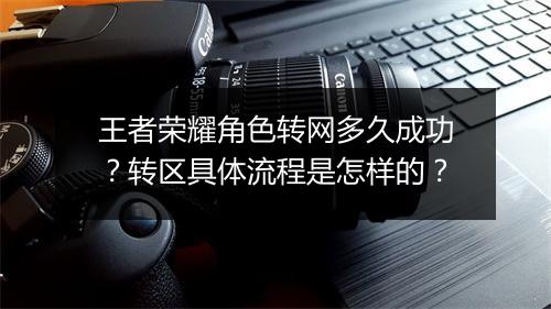 王者荣耀角色转网多久成功?转区具体流程是怎样的?