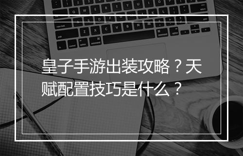 皇子手游出装攻略?天赋配置技巧是什么?