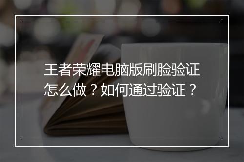 王者荣耀电脑版刷脸验证怎么做?如何通过验证?