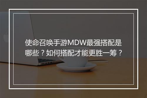 使命召唤手游MDW最强搭配是哪些?如何搭配才能更胜一筹?